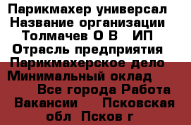 Парикмахер-универсал › Название организации ­ Толмачев О.В., ИП › Отрасль предприятия ­ Парикмахерское дело › Минимальный оклад ­ 18 000 - Все города Работа » Вакансии   . Псковская обл.,Псков г.